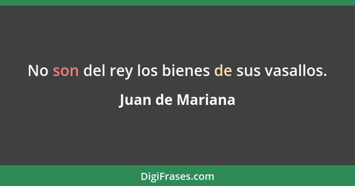 No son del rey los bienes de sus vasallos.... - Juan de Mariana