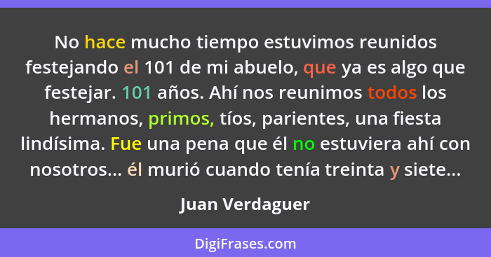 No hace mucho tiempo estuvimos reunidos festejando el 101 de mi abuelo, que ya es algo que festejar. 101 años. Ahí nos reunimos todos... - Juan Verdaguer