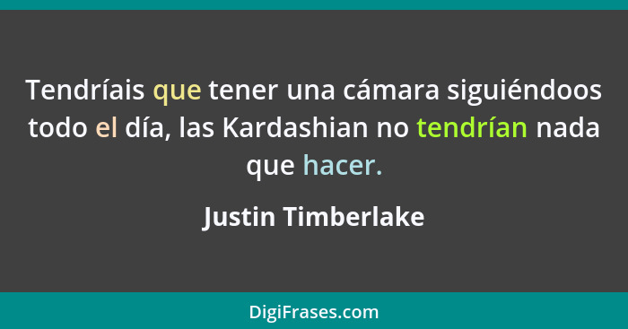 Tendríais que tener una cámara siguiéndoos todo el día, las Kardashian no tendrían nada que hacer.... - Justin Timberlake