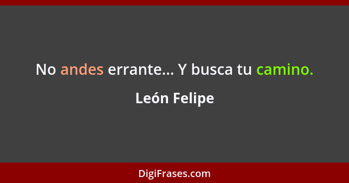 No andes errante... Y busca tu camino.... - León Felipe