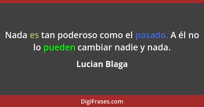 Nada es tan poderoso como el pasado. A él no lo pueden cambiar nadie y nada.... - Lucian Blaga