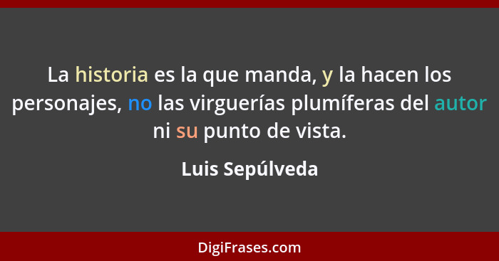 La historia es la que manda, y la hacen los personajes, no las virguerías plumíferas del autor ni su punto de vista.... - Luis Sepúlveda