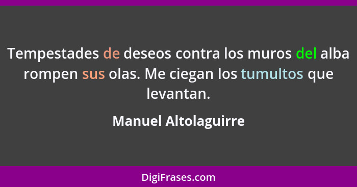 Tempestades de deseos contra los muros del alba rompen sus olas. Me ciegan los tumultos que levantan.... - Manuel Altolaguirre