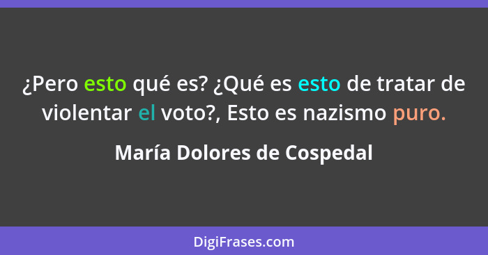 ¿Pero esto qué es? ¿Qué es esto de tratar de violentar el voto?, Esto es nazismo puro.... - María Dolores de Cospedal