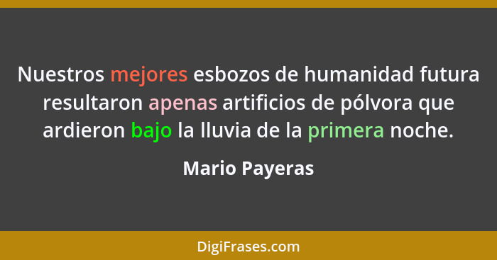 Nuestros mejores esbozos de humanidad futura resultaron apenas artificios de pólvora que ardieron bajo la lluvia de la primera noche.... - Mario Payeras