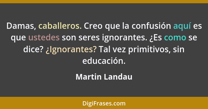 Damas, caballeros. Creo que la confusión aquí es que ustedes son seres ignorantes. ¿Es como se dice? ¿Ignorantes? Tal vez primitivos,... - Martin Landau