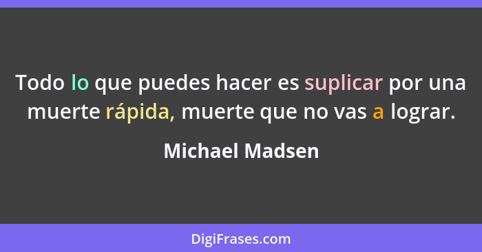 Todo lo que puedes hacer es suplicar por una muerte rápida, muerte que no vas a lograr.... - Michael Madsen