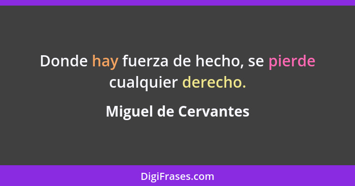 Donde hay fuerza de hecho, se pierde cualquier derecho.... - Miguel de Cervantes