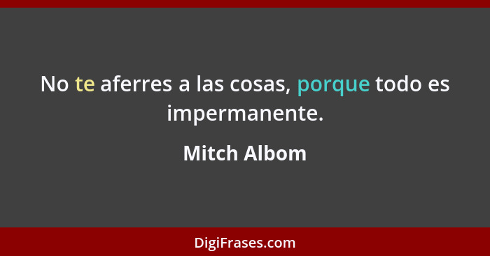 No te aferres a las cosas, porque todo es impermanente.... - Mitch Albom