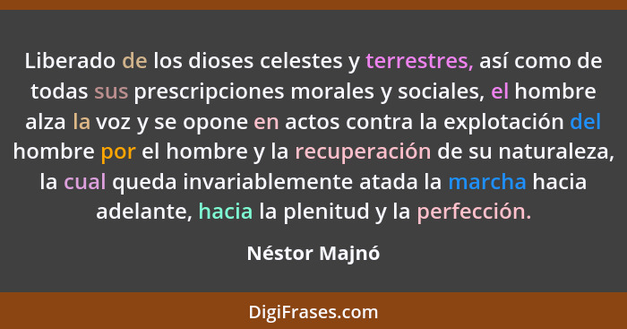 Liberado de los dioses celestes y terrestres, así como de todas sus prescripciones morales y sociales, el hombre alza la voz y se opone... - Néstor Majnó