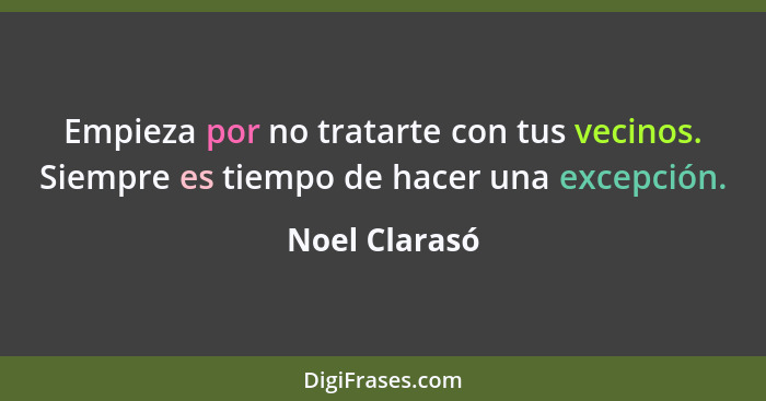 Empieza por no tratarte con tus vecinos. Siempre es tiempo de hacer una excepción.... - Noel Clarasó