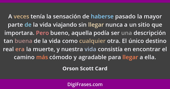 A veces tenía la sensación de haberse pasado la mayor parte de la vida viajando sin llegar nunca a un sitio que importara. Pero bue... - Orson Scott Card