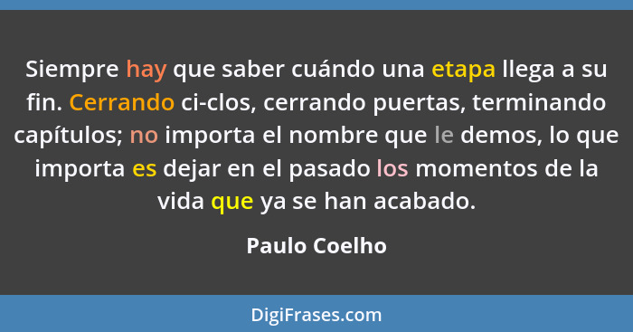 Siempre hay que saber cuándo una etapa llega a su fin. Cerrando ci-clos, cerrando puertas, terminando capítulos; no importa el nombre q... - Paulo Coelho