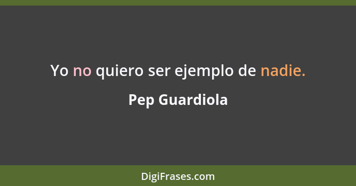 Yo no quiero ser ejemplo de nadie.... - Pep Guardiola