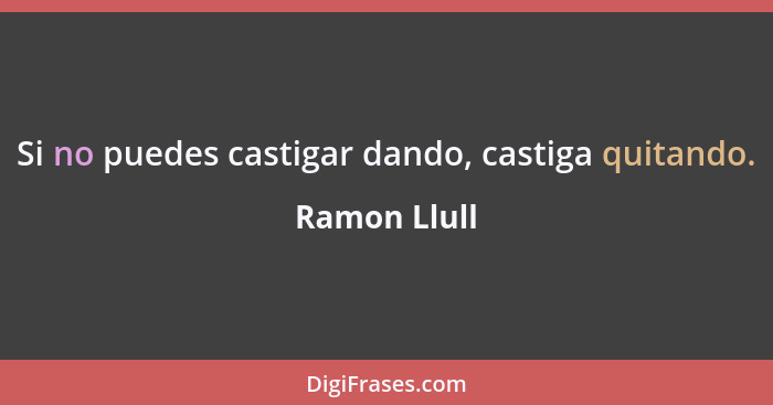 Si no puedes castigar dando, castiga quitando.... - Ramon Llull