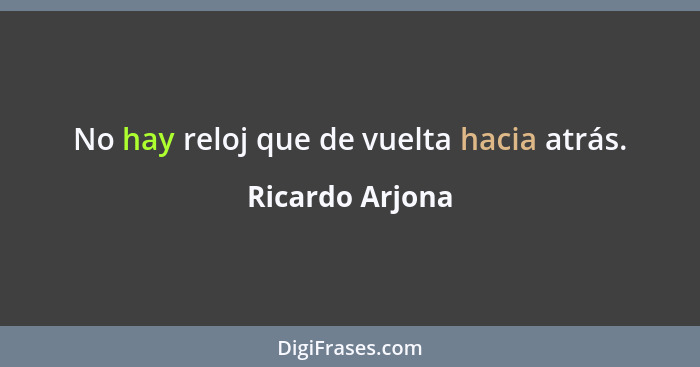 No hay reloj que de vuelta hacia atrás.... - Ricardo Arjona