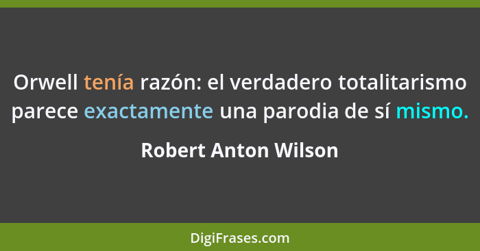 Orwell tenía razón: el verdadero totalitarismo parece exactamente una parodia de sí mismo.... - Robert Anton Wilson