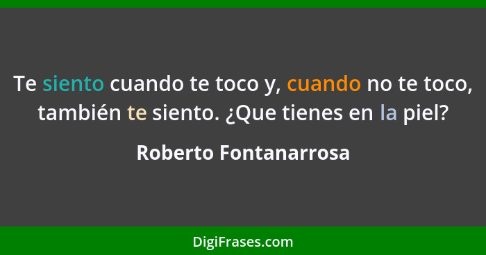 Te siento cuando te toco y, cuando no te toco, también te siento. ¿Que tienes en la piel?... - Roberto Fontanarrosa