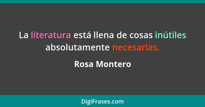 La literatura está llena de cosas inútiles absolutamente necesarias.... - Rosa Montero