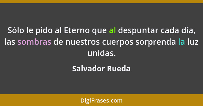 Sólo le pido al Eterno que al despuntar cada día, las sombras de nuestros cuerpos sorprenda la luz unidas.... - Salvador Rueda