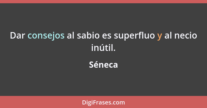 Dar consejos al sabio es superfluo y al necio inútil.... - Séneca