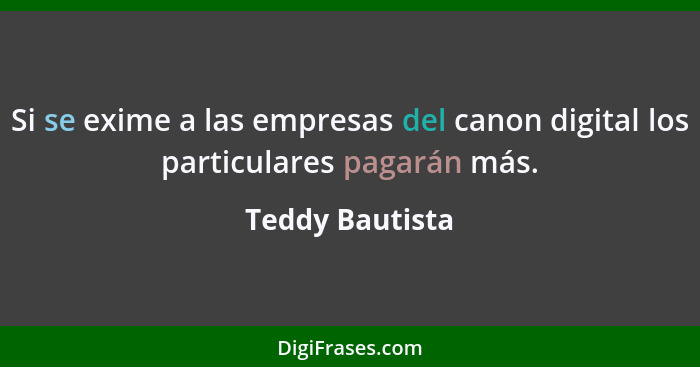 Si se exime a las empresas del canon digital los particulares pagarán más.... - Teddy Bautista