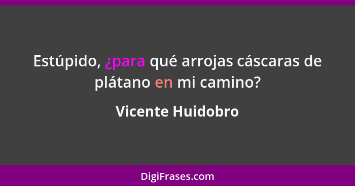 Estúpido, ¿para qué arrojas cáscaras de plátano en mi camino?... - Vicente Huidobro