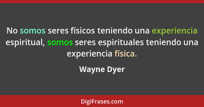 No somos seres físicos teniendo una experiencia espiritual, somos seres espirituales teniendo una experiencia física.... - Wayne Dyer