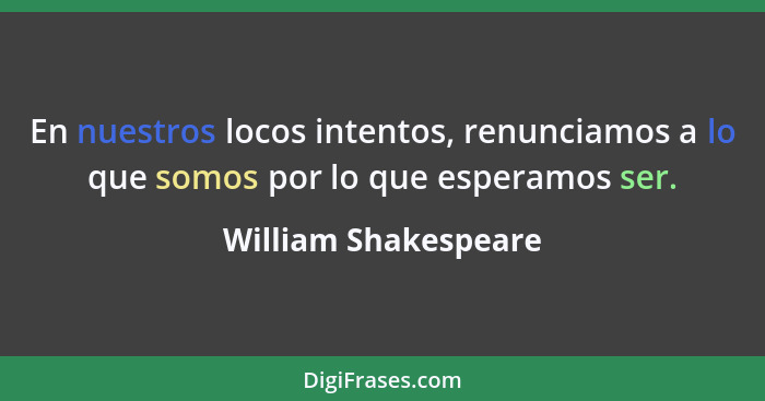 En nuestros locos intentos, renunciamos a lo que somos por lo que esperamos ser.... - William Shakespeare