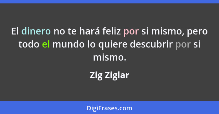 El dinero no te hará feliz por si mismo, pero todo el mundo lo quiere descubrir por si mismo.... - Zig Ziglar