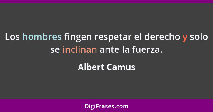 Los hombres fingen respetar el derecho y solo se inclinan ante la fuerza.... - Albert Camus