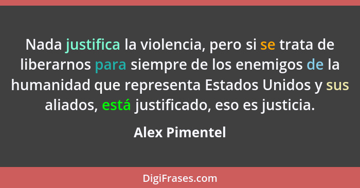 Nada justifica la violencia, pero si se trata de liberarnos para siempre de los enemigos de la humanidad que representa Estados Unidos... - Alex Pimentel