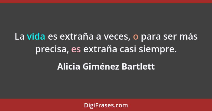 La vida es extraña a veces, o para ser más precisa, es extraña casi siempre.... - Alicia Giménez Bartlett