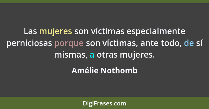 Las mujeres son víctimas especialmente perniciosas porque son víctimas, ante todo, de sí mismas, a otras mujeres.... - Amélie Nothomb
