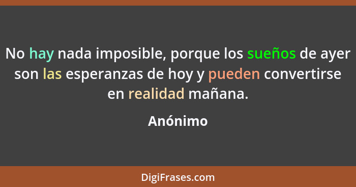 No hay nada imposible, porque los sueños de ayer son las esperanzas de hoy y pueden convertirse en realidad mañana.... - Anónimo