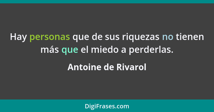 Hay personas que de sus riquezas no tienen más que el miedo a perderlas.... - Antoine de Rivarol