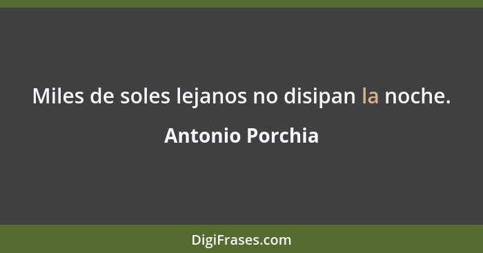 Miles de soles lejanos no disipan la noche.... - Antonio Porchia