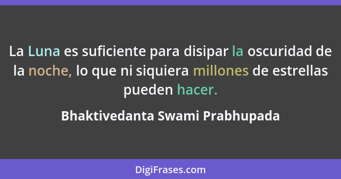 La Luna es suficiente para disipar la oscuridad de la noche, lo que ni siquiera millones de estrellas pueden hacer.... - Bhaktivedanta Swami Prabhupada