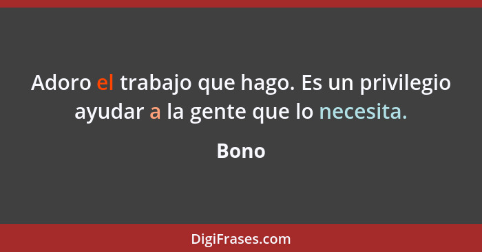 Adoro el trabajo que hago. Es un privilegio ayudar a la gente que lo necesita.... - Bono