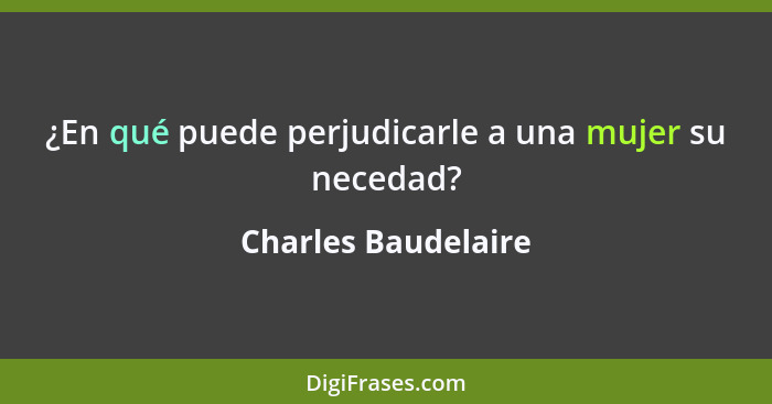 ¿En qué puede perjudicarle a una mujer su necedad?... - Charles Baudelaire