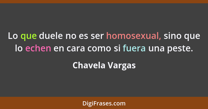 Lo que duele no es ser homosexual, sino que lo echen en cara como si fuera una peste.... - Chavela Vargas