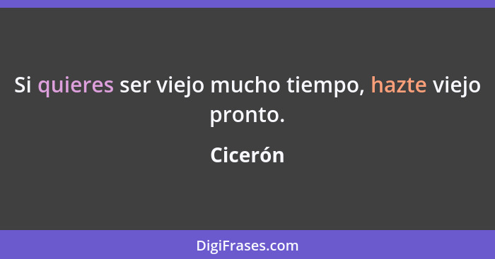 Si quieres ser viejo mucho tiempo, hazte viejo pronto.... - Cicerón