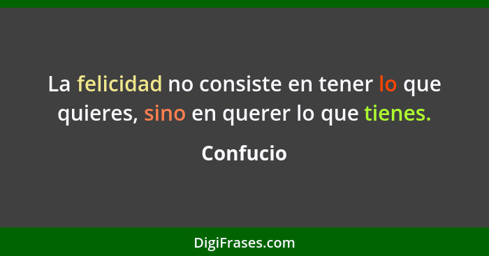 La felicidad no consiste en tener lo que quieres, sino en querer lo que tienes.... - Confucio