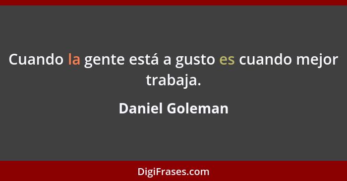 Cuando la gente está a gusto es cuando mejor trabaja.... - Daniel Goleman