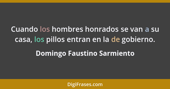 Cuando los hombres honrados se van a su casa, los pillos entran en la de gobierno.... - Domingo Faustino Sarmiento