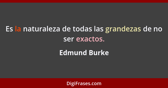 Es la naturaleza de todas las grandezas de no ser exactos.... - Edmund Burke