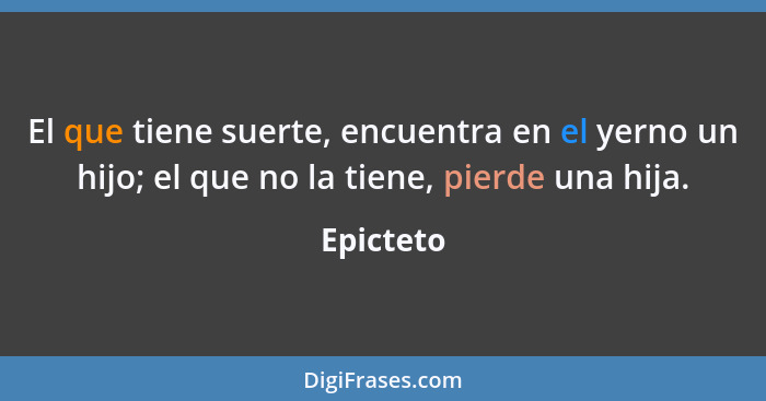 El que tiene suerte, encuentra en el yerno un hijo; el que no la tiene, pierde una hija.... - Epicteto