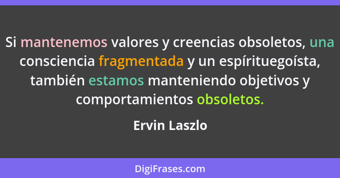 Si mantenemos valores y creencias obsoletos, una consciencia fragmentada y un espírituegoísta, también estamos manteniendo objetivos y... - Ervin Laszlo