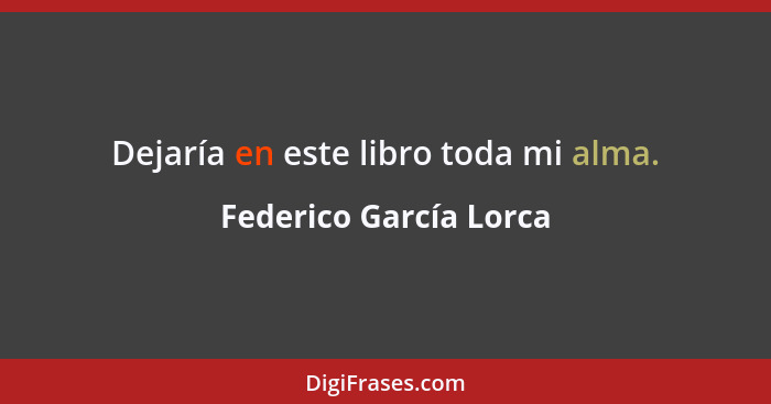 Dejaría en este libro toda mi alma.... - Federico García Lorca