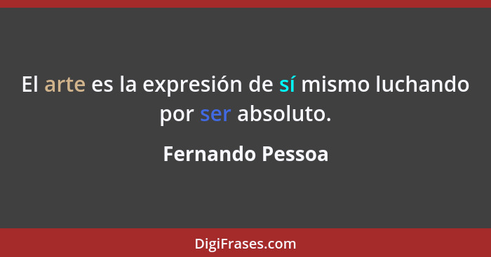 El arte es la expresión de sí mismo luchando por ser absoluto.... - Fernando Pessoa